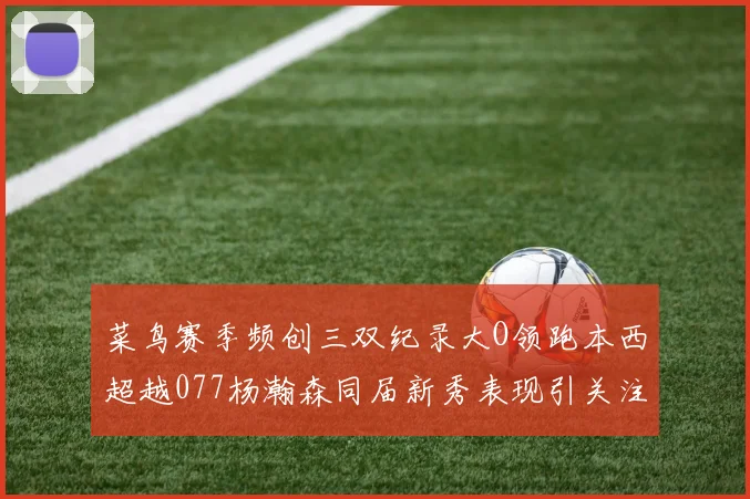 菜鸟赛季频创三双纪录大O领跑本西超越077杨瀚森同届新秀表现引关注
