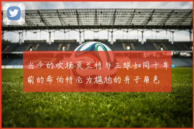 当今的吹杨莫兰特与三球如同十年前的希伯特沦为尴尬的弃子角色
