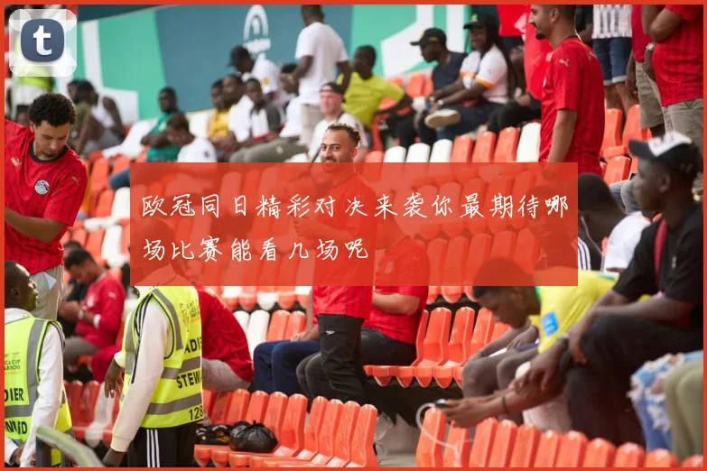 欧冠同日精彩对决来袭你最期待哪场比赛能看几场呢