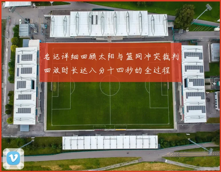 名记详细回顾太阳与篮网冲突裁判回放时长达八分十四秒的全过程