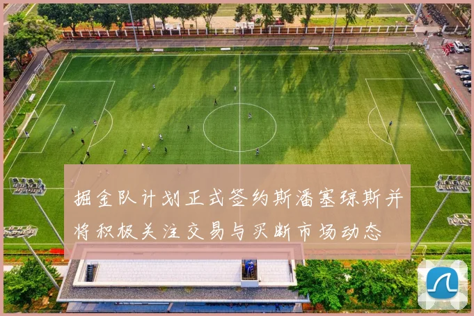 掘金队计划正式签约斯潘塞琼斯并将积极关注交易与买断市场动态