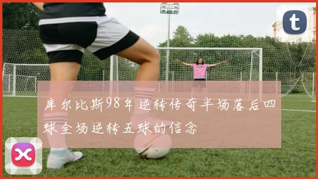 库尔比斯98年逆转传奇半场落后四球全场逆转五球的信念