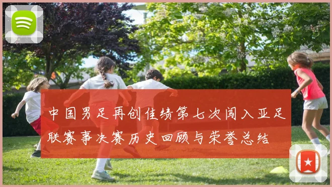 中国男足再创佳绩第七次闯入亚足联赛事决赛历史回顾与荣誉总结