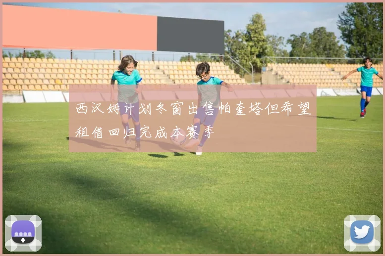 西汉姆计划冬窗出售帕奎塔但希望租借回归完成本赛季