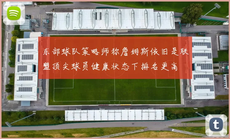 东部球队策略师称詹姆斯依旧是联盟顶尖球员健康状态下排名更高