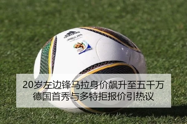 20岁左边锋马拉身价飙升至五千万 德国首秀与多特拒报价引热议